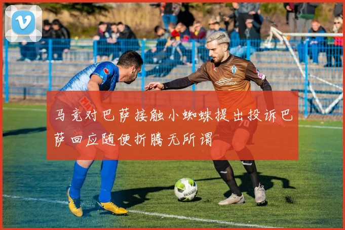 马竞对巴萨接触小蜘蛛提出投诉巴萨回应随便折腾无所谓