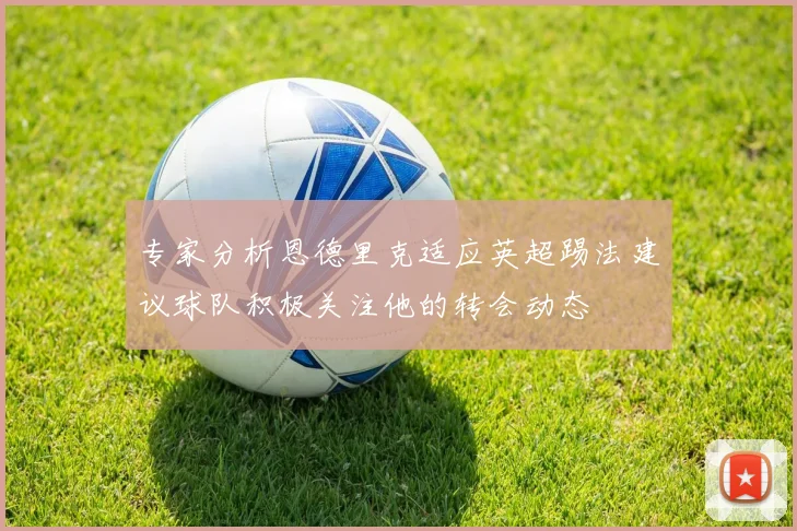 专家分析恩德里克适应英超踢法建议球队积极关注他的转会动态