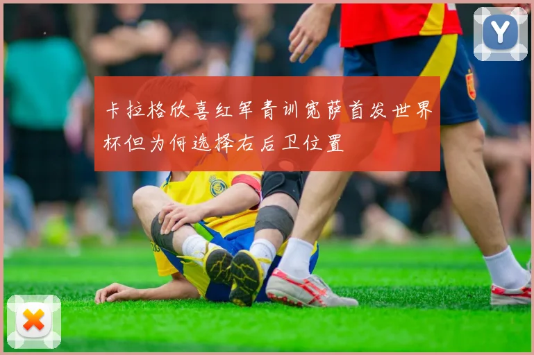 卡拉格欣喜红军青训宽萨首发世界杯但为何选择右后卫位置