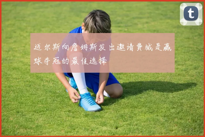 迈尔斯向詹姆斯发出邀请费城是赢球夺冠的最佳选择