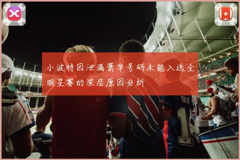 小波特因泄漏萧华号码未能入选全明星赛的深层原因分析