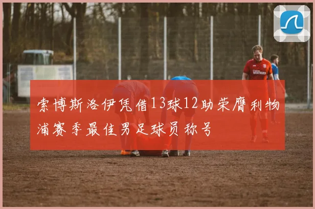 索博斯洛伊凭借13球12助荣膺利物浦赛季最佳男足球员称号