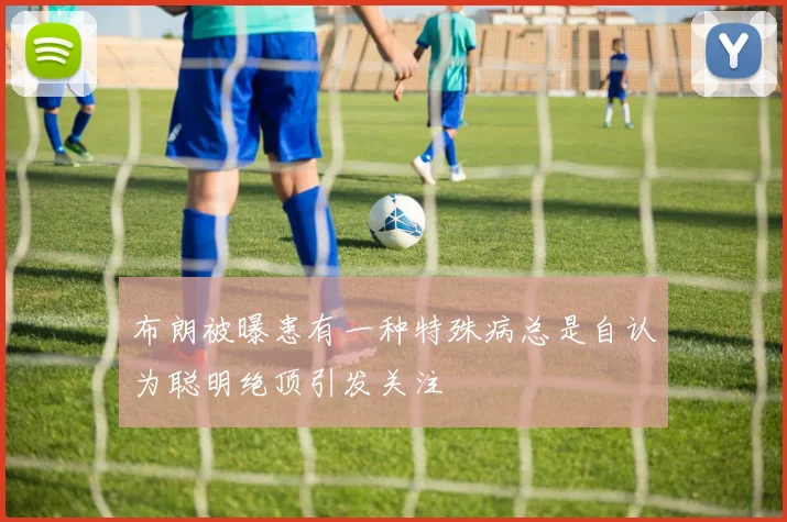 布朗被曝患有一种特殊病总是自认为聪明绝顶引发关注