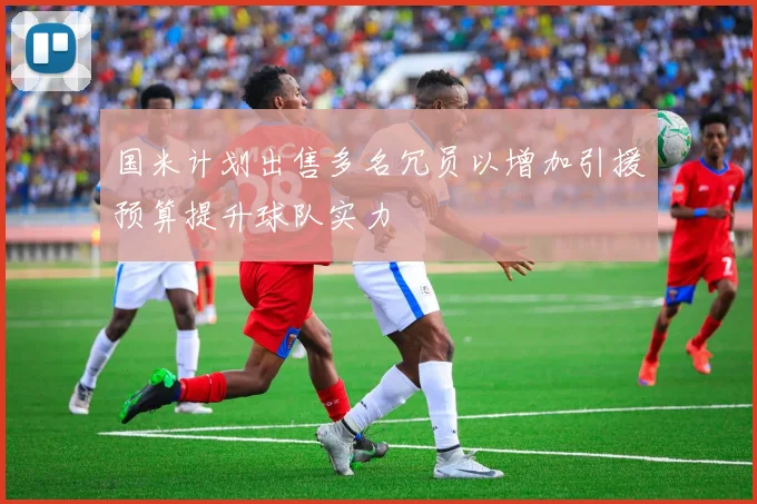 国米计划出售多名冗员以增加引援预算提升球队实力