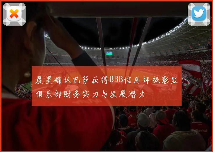 晨星确认巴萨获得BBB信用评级彰显俱乐部财务实力与发展潜力