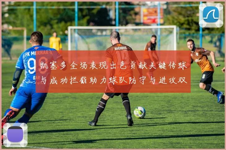 凯塞多全场表现出色贡献关键传球与成功拦截助力球队防守与进攻双重奏