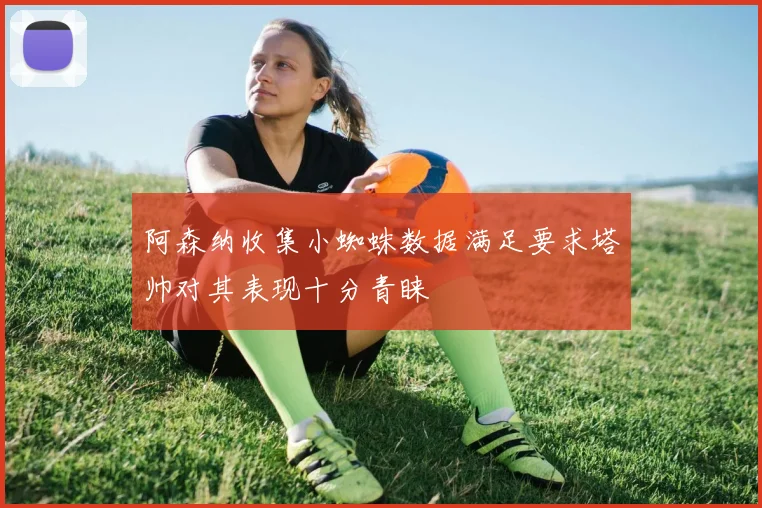 阿森纳收集小蜘蛛数据满足要求塔帅对其表现十分青睐