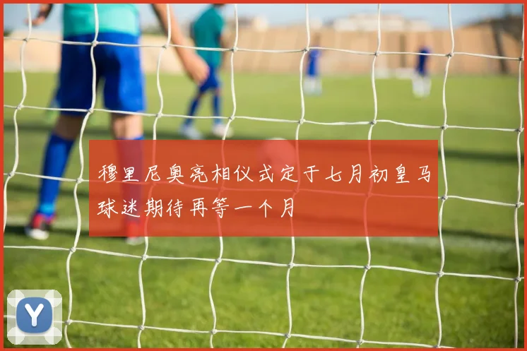 穆里尼奥亮相仪式定于七月初皇马球迷期待再等一个月