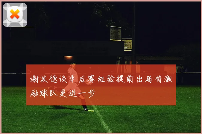 谢泼德谈季后赛经验提前出局将激励球队更进一步