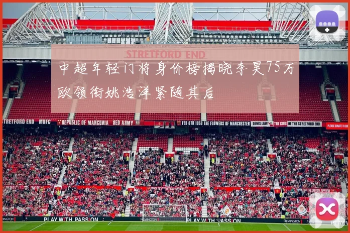 中超年轻门将身价榜揭晓李昊75万欧领衔姚浩洋紧随其后