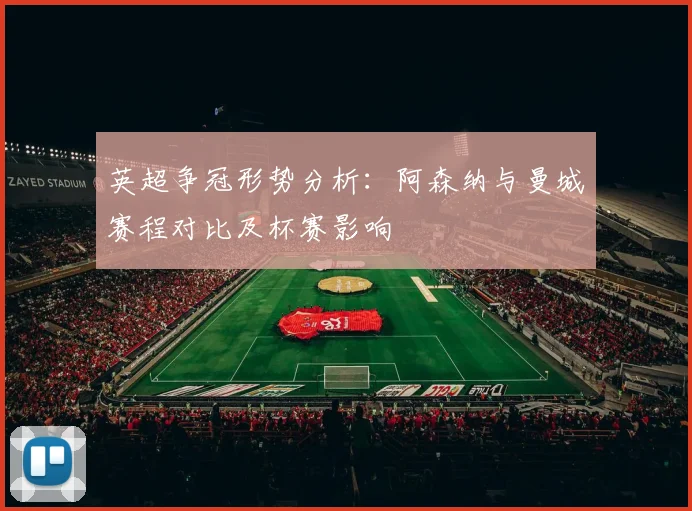 英超争冠形势分析：阿森纳与曼城赛程对比及杯赛影响