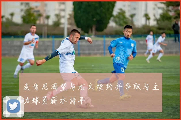 麦肯尼渴望与尤文续约并争取与主力球员薪水持平