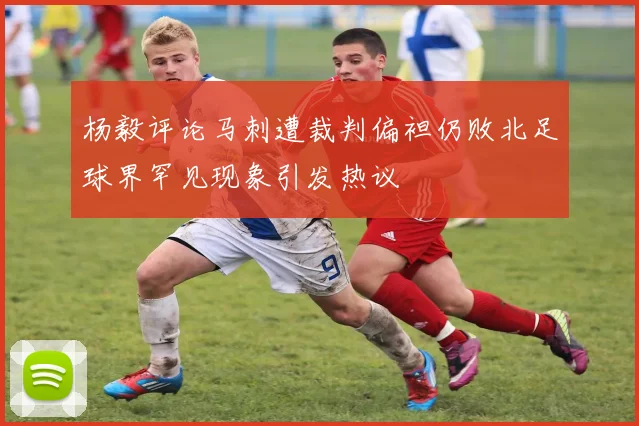 杨毅评论马刺遭裁判偏袒仍败北足球界罕见现象引发热议