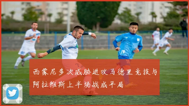 西蒙尼多次威胁进攻马德里竞技与阿拉维斯上半场战成平局