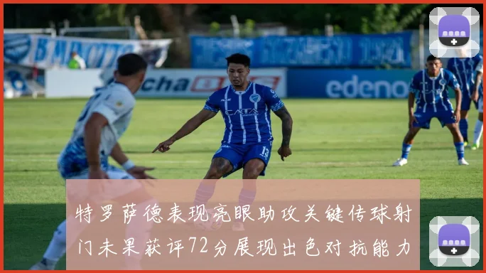 特罗萨德表现亮眼助攻关键传球射门未果获评72分展现出色对抗能力