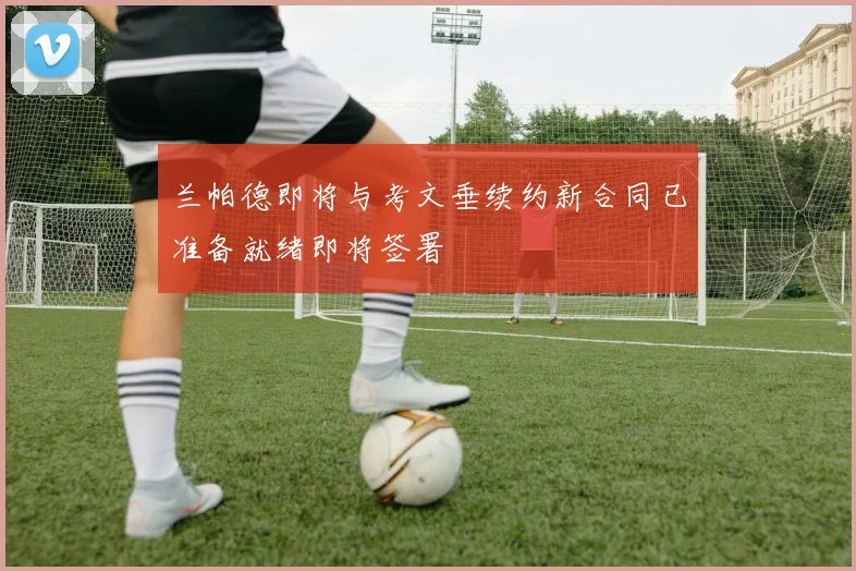 兰帕德即将与考文垂续约新合同已准备就绪即将签署
