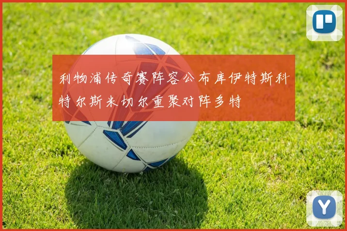 利物浦传奇赛阵容公布库伊特斯科特尔斯米切尔重聚对阵多特