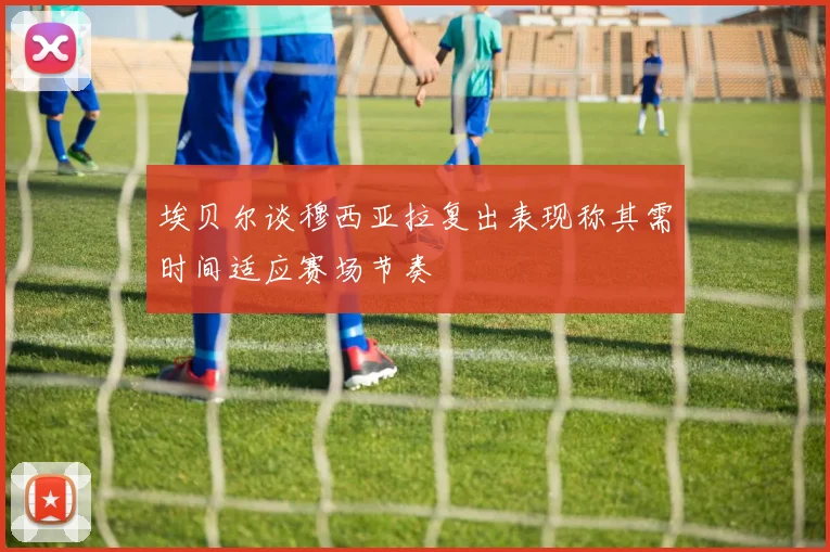 埃贝尔谈穆西亚拉复出表现称其需时间适应赛场节奏