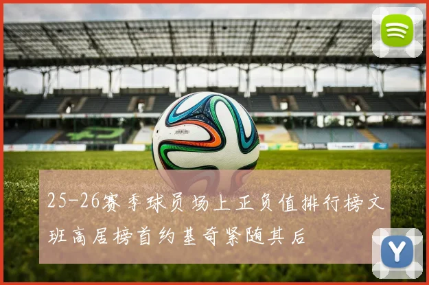 25-26赛季球员场上正负值排行榜文班高居榜首约基奇紧随其后