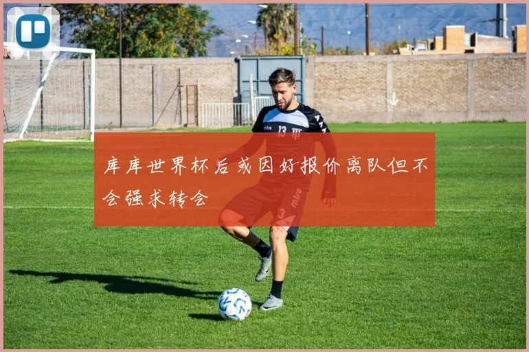 库库世界杯后或因好报价离队但不会强求转会